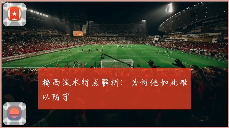 梅西技术特点解析：为何他如此难以防守
