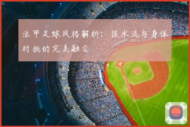 法甲足球风格解析：技术流与身体对抗的完美融合