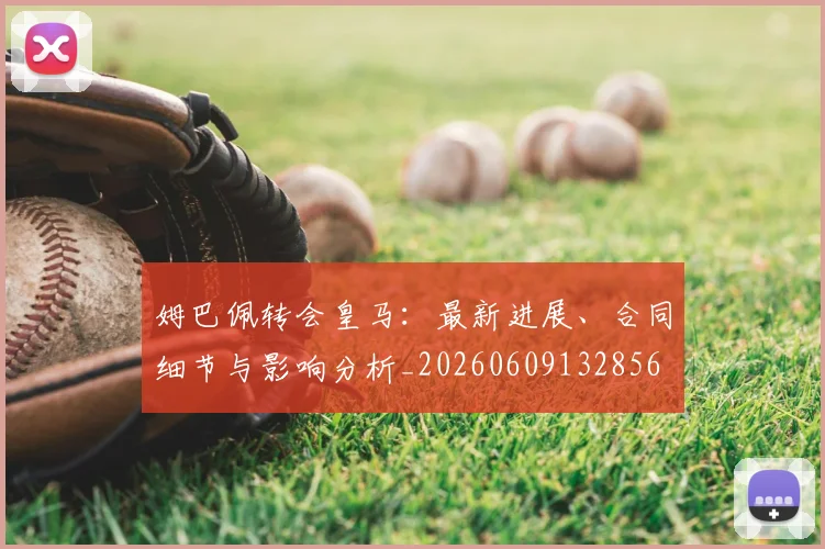 姆巴佩转会皇马：最新进展、合同细节与影响分析_20260609132856