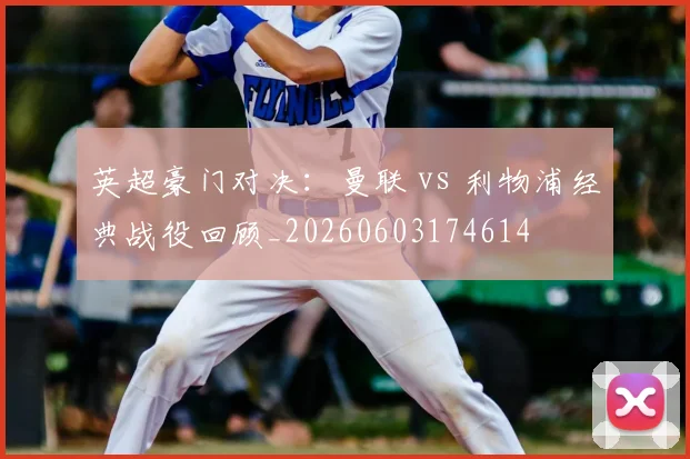 英超豪门对决：曼联 vs 利物浦经典战役回顾_20260603174614