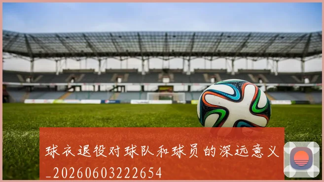 球衣退役对球队和球员的深远意义_20260603222654