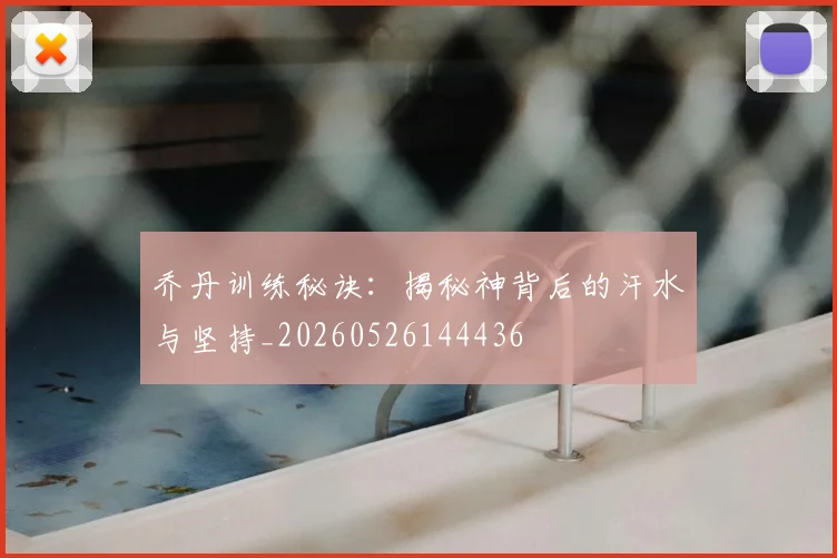 乔丹训练秘诀：揭秘神背后的汗水与坚持_20260526144436