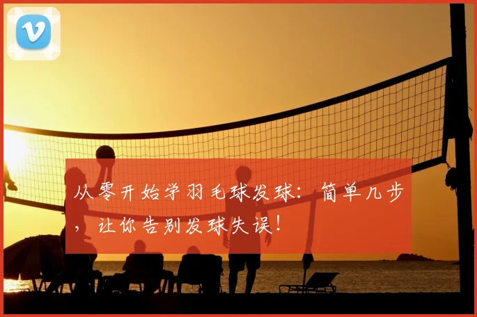 从零开始学羽毛球发球：简单几步，让你告别发球失误！