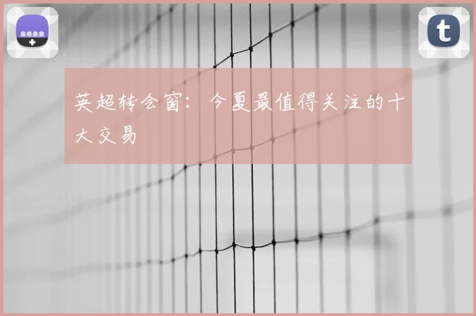 英超转会窗:今夏最值得关注的十大交易