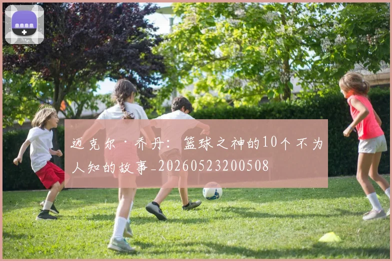 迈克尔·乔丹：篮球之神的10个不为人知的故事_20260523200508