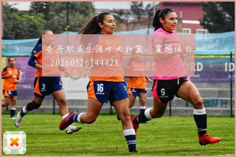 乔丹职业生涯十大扣篮，震撼依旧_20260526144428