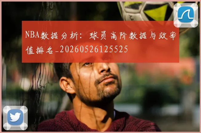 NBA数据分析:球员高阶数据与效率值排名_20260526125525