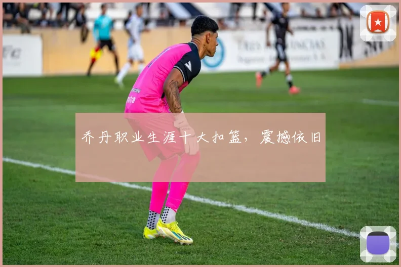 乔丹职业生涯十大扣篮，震撼依旧