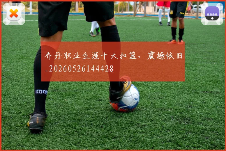 乔丹职业生涯十大扣篮，震撼依旧_20260526144428