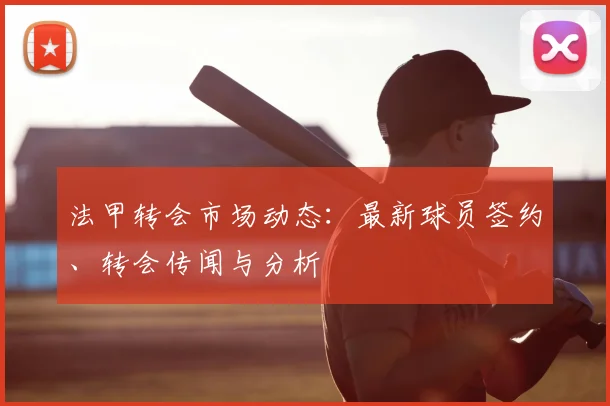 法甲转会市场动态：最新球员签约、转会传闻与分析