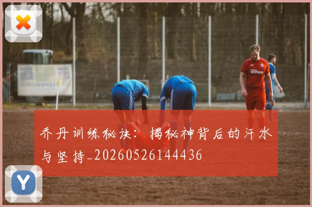 乔丹训练秘诀：揭秘神背后的汗水与坚持_20260526144436