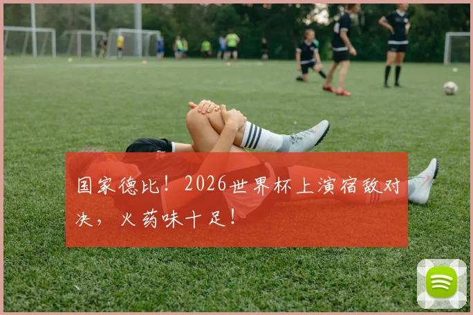 国家德比！2026世界杯上演宿敌对决，火药味十足！