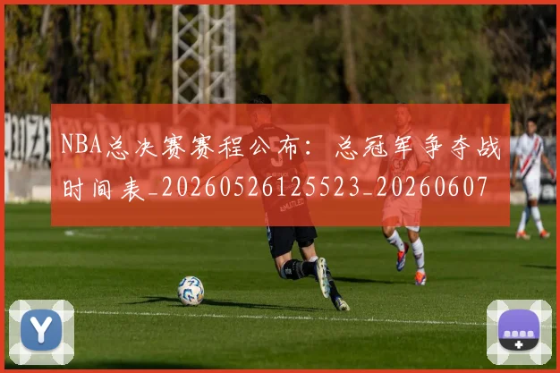 NBA总决赛赛程公布：总冠军争夺战时间表_20260526125523_20260607160147
