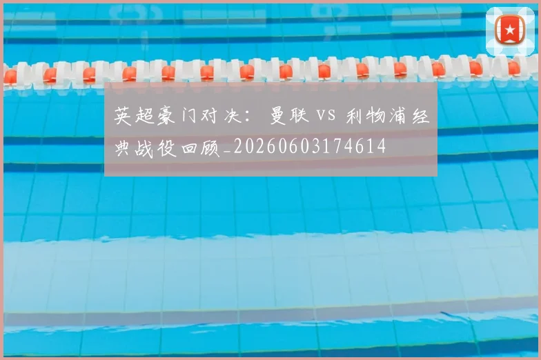 英超豪门对决：曼联 vs 利物浦经典战役回顾_20260603174614