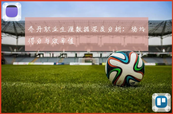 乔丹职业生涯数据深度分析：场均得分与效率值