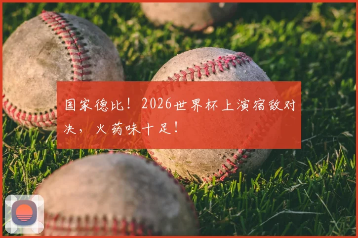 国家德比！2026世界杯上演宿敌对决，火药味十足！