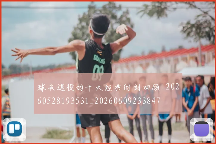 球衣退役的十大经典时刻回顾_20260528193531_20260609233847
