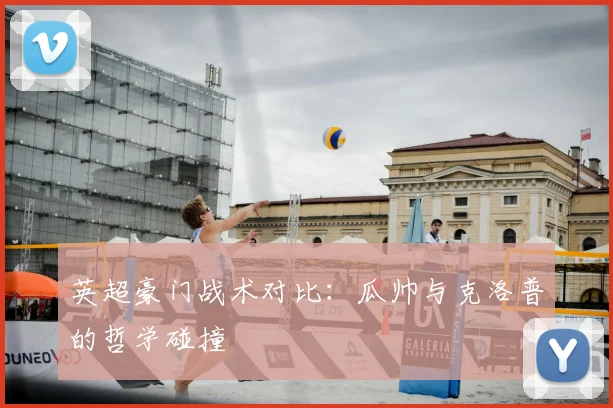 英超豪门战术对比：瓜帅与克洛普的哲学碰撞