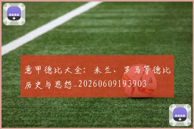 意甲德比大全：米兰、罗马等德比历史与恩怨_20260609193903