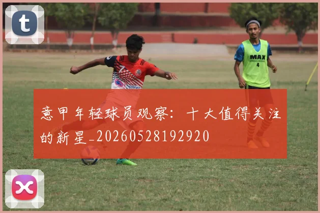 意甲年轻球员观察：十大值得关注的新星_20260528192920