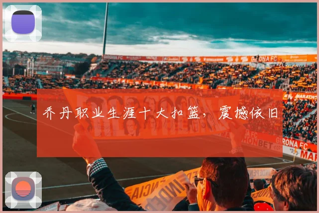 乔丹职业生涯十大扣篮，震撼依旧