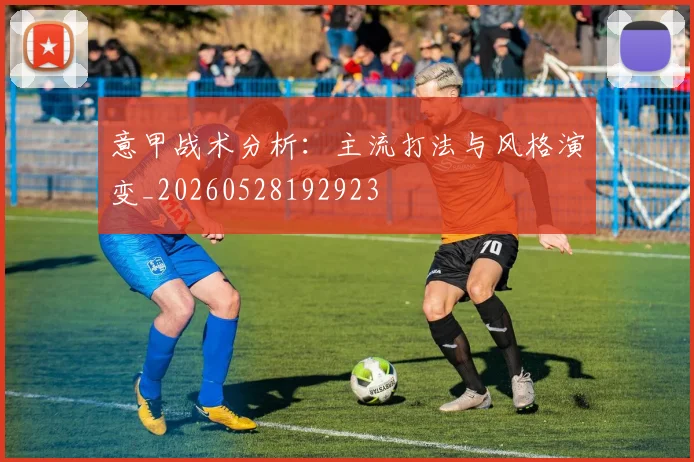 意甲战术分析：主流打法与风格演变_20260528192923